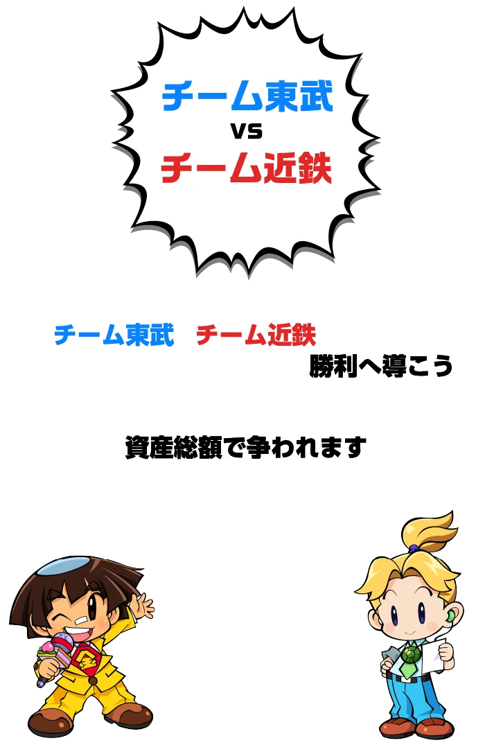 通常のプレイに加え、チーム東武・チーム近鉄どちらかのチームに所属しチームを勝利へ導こう／勝敗は各チームに所属するプレイヤーの所持金の総額で争われます／参加エリアがちがっても所属チームのポイントとして扱われます／（チーム東武所属で近鉄エリアをプレイしてもチーム東武のポイントとなります）